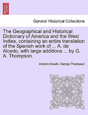 The Geographical and Historical Dictionary of America and the West Indies, containing an entire translation of the Spanish work of ... A. de Alcedo, w by Alcedo, Antonio