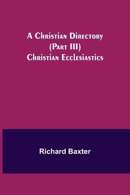 A Christian Directory (Part III) Christian Ecclesiastics by Baxter, Richard