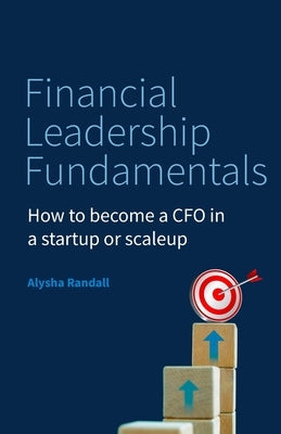 Financial Leadership Fundamentals: How to Become a CFO in a Startup or Scaleup by Randall, Alysha