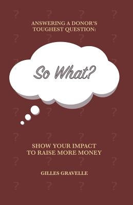 So What?: Answering a Donor's Toughest Question by Gravelle, Gilles