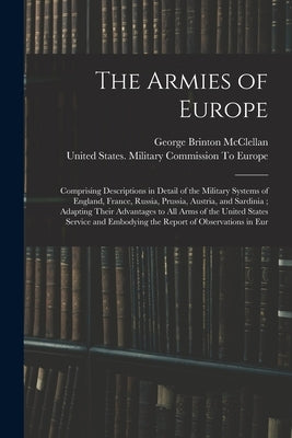 The Armies of Europe: Comprising Descriptions in Detail of the Military Systems of England, France, Russia, Prussia, Austria, and Sardinia; by McClellan, George Brinton
