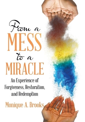 From a Mess to a Miracle: An Experience of Forgiveness, Restoration, and Redemption by Brooks, Monique A.