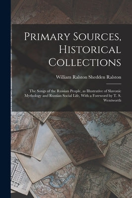 Primary Sources, Historical Collections: The Songs of the Russian People, as Illustrative of Slavonic Mythology and Russian Social Life, With a Forewo by Ralston, William Ralston Shedden