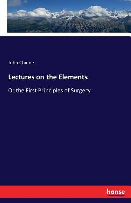 Lectures on the Elements: Or the First Principles of Surgery by Chiene, John