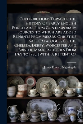 Contributions Towards the History Of Early English Porcelain, From Contemporary Sources. to Which Are Added Reprints From Messrs. Christie's Sale Cata by Nightingale, James Edward