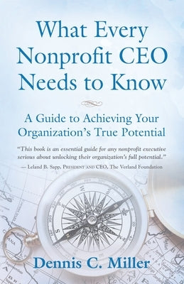 What Every Nonprofit CEO Needs to Know: A Guide to Achieving Your Organization's True Potential by Miller, Dennis C.