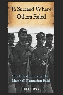 To Succeed Where Others Failed: The Untold Story of the Marshall Plantation Raid by Seaman, Bruce
