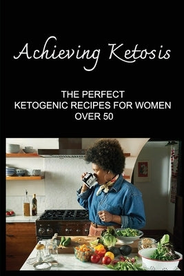 Achieving Ketosis: The Perfect Ketogenic Recipes For Women Over 50 by Marzec, Kandice