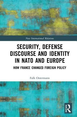 Security, Defense Discourse and Identity in NATO and Europe: How France Changed Foreign Policy by Ostermann, Falk