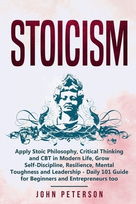 Stoicism: Apply Stoic Philosophy, Critical Thinking and CBT in Modern Life, Grow Self-Discipline, Resilience, Mental Toughness a by Peterson, John