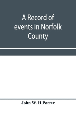 A record of events in Norfolk County, Virginia, from April 19th, 1861, to May 10th, 1862, with a history of the soldiers and sailors of Norfolk County by W. H. Porter, John