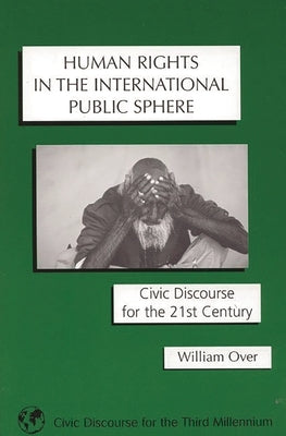 Human Rights in the International Public Sphere: Civic Discourse for the 21st Century by Over, William