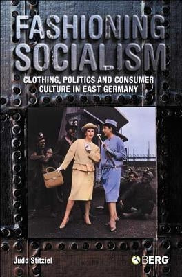 Fashioning Socialism: Clothing, Politics and Consumer Culture in East Germany by Stitziel, Judd