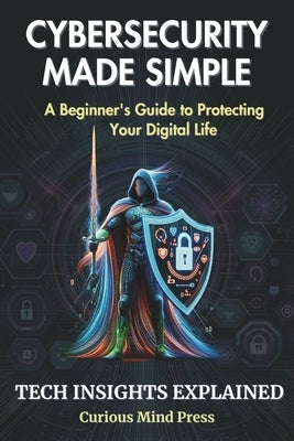 Cybersecurity Made Simple: A Beginner's Guide to Protecting Your Digital Life by Press, Curious Mind