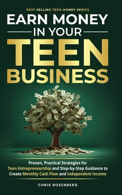 Earn Money in Your Teen Business: Proven, Practical Strategies for Teen Entrepreneurship and Step-By-Step Guidance to Create Monthly Cash Flow and Ind by Rosenberg, Chris