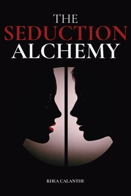 The Seduction Alchemy: Transform your Dating Game and Unlock the Magnetism They Can't Ignore by Calanthe, Rhea