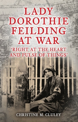 Lady Dorothie Feilding at War: 'Right at the Heart and Pulse of Things' by Cluley, Christine M.
