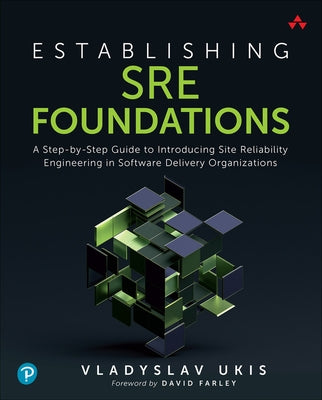 Establishing SRE Foundations: A Step-By-Step Guide to Introducing Site Reliability Engineering in Software Delivery Organizations by Ukis, Vladyslav