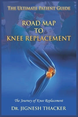 Road Map to Knee Replacement: The Journey Of Knee Replacement, Ultimate Patient Guide by Thacker, Jignesh
