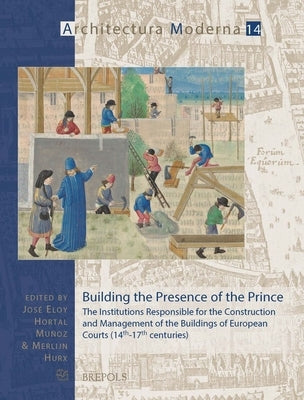 Building the Presence of the Prince: The Institutions Responsible for the Construction and Management of the Buildings of European Courts (14th-17th C by Hortal Munoz, Jose Eloy