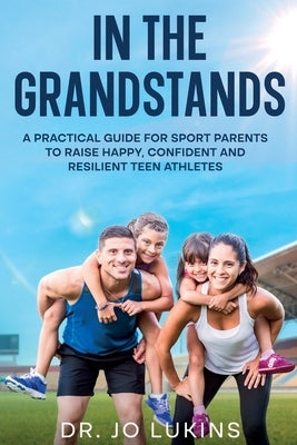 In The Grandstands: A parent's guide to building a happy, confident and resilient athletic teen through the highs and lows of sport by Lukins, Jo