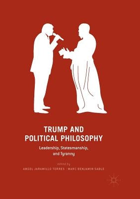 Trump and Political Philosophy: Leadership, Statesmanship, and Tyranny by Jaramillo Torres, Angel