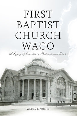 First Baptist Church Waco: A Legacy of Education, Missions, and Service by Pitts Jr. William L.