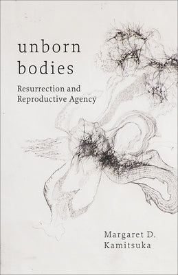 Unborn Bodies: Resurrection and Reproductive Agency by Kamitsuka, Margaret D.