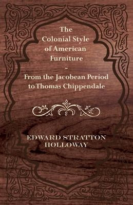 The Colonial Style of American Furniture - From the Jacobean Period to Thomas Chippendale by Holloway, Edward Stratton