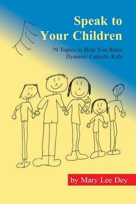 Speak to Your Children: 79 Handy Conversations to Help You Raise Dynamic Catholic Leaders on Truth and Life Issues for a Better World. It Grow by Dey, Mary Lee