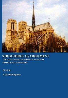 Structures as Argument: The Visual Persuasiveness of Museums and Places of Worship by Ragsdale, J. Donald