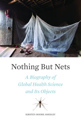 Nothing But Nets: A Biography of Global Health Science and Its Objects by Moore-Sheeley, Kirsten