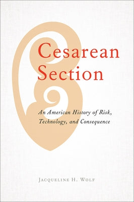 Cesarean Section: An American History of Risk, Technology, and Consequence by Wolf, Jacqueline H.