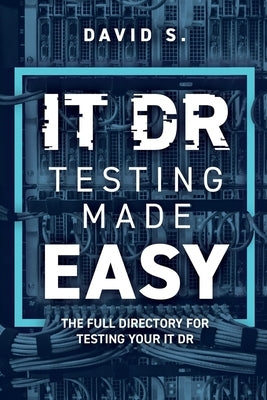 IT DR Testing made easy: The full directory for testing your IT DR by S, David