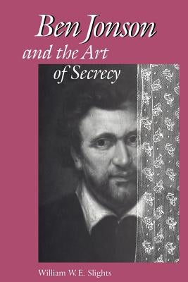 Ben Jonson and the Art of Secrecy by Slights, William W. E.
