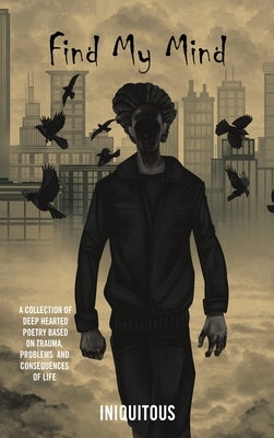 Find My Mind: A Collection of Deep Hearted Poetry Based on Trauma, Problems and Consequences of Life by Iniquitous