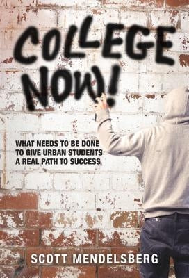 College Now!: What Needs to Be Done to Give Urban Students a Real Path to Success by Mendelsberg, Scott