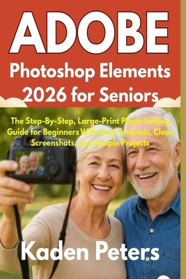 Adobe Photoshop Elements 2026 for Seniors: The Step-By-Step, Large-Print Photo Editing Guide for Beginners With Easy Tutorials, Clear Screenshots, and by Peters, Kaden