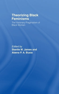 Theorizing Black Feminisms: The Visionary Pragmatism of Black Women by Busia, Abena P. a.