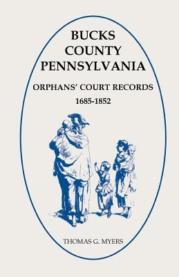 Bucks County, Pennsylvania Orphans' Court Records, 1685-1852 by Myers, Thomas G.