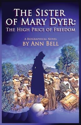 The Sister of Mary Dyer: The High Price of Freedom by Bell, Ann