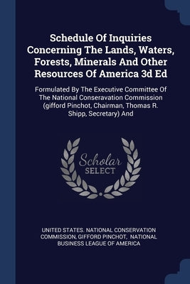 Schedule Of Inquiries Concerning The Lands, Waters, Forests, Minerals And Other Resources Of America 3d Ed: Formulated By The Executive Committee Of T by United States National Conservation Com