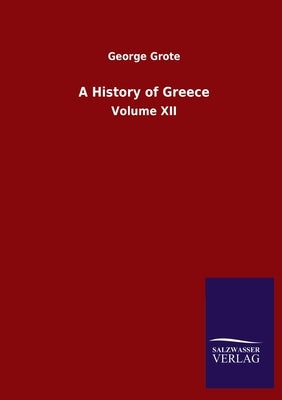 A History of Greece: Volume XII by Grote, George