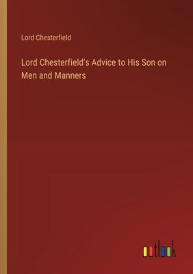 Lord Chesterfield's Advice to His Son on Men and Manners by Chesterfield, Lord