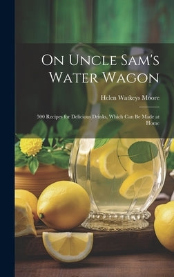 On Uncle Sam's Water Wagon; 500 Recipes for Delicious Drinks, Which can be Made at Home by Watkeys, Moore Helen