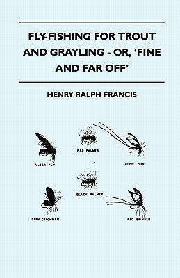 Fly-Fishing for Trout and Grayling - Or, 'Fine and Far Off' by Francis, Henry Ralph