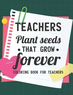 Teachers Plant Seeds That Grow Forever Coloring Book For Teachers: Teacher Coloring Book With Inspirational Words, Stress Relief Coloring Pages For Ed by Parkes, Kay