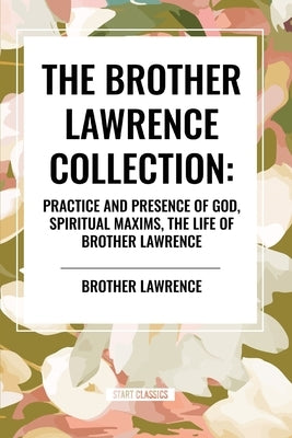 The Brother Lawrence Collection: Practice and Presence of God, Spiritual Maxims, the Life of Brother Lawrence by Lawrence, Brother