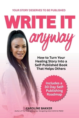 Write It Anyway: How to Turn Your Healing Story Into a Self Published Book That Helps Others by Bakker, Caroline