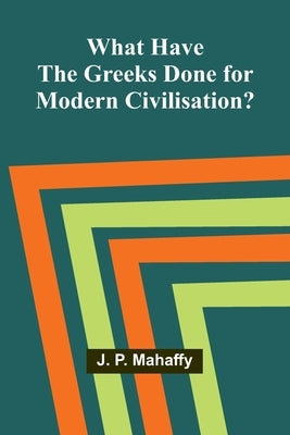 What Have The Greeks Done For Modern Civilisation? by J P Mahaffy
